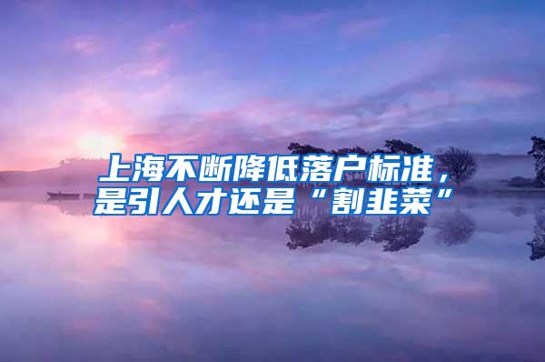 上海不断降低落户标准，是引人才还是“割韭菜”