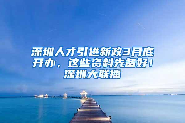 深圳人才引进新政3月底开办，这些资料先备好！深圳大联播