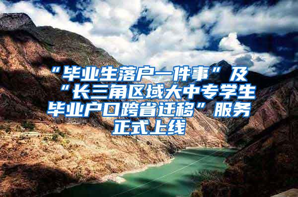 “毕业生落户一件事”及“长三角区域大中专学生毕业户口跨省迁移”服务正式上线