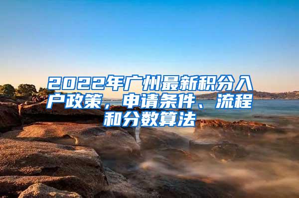 2022年广州最新积分入户政策，申请条件、流程和分数算法