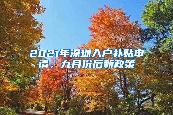 2021年深圳入户补贴申请，九月份后新政策