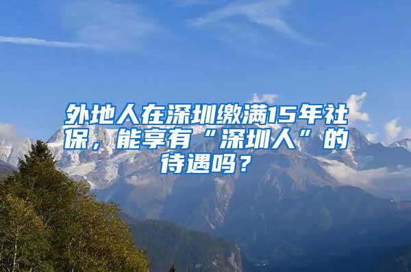 外地人在深圳缴满15年社保，能享有“深圳人”的待遇吗？