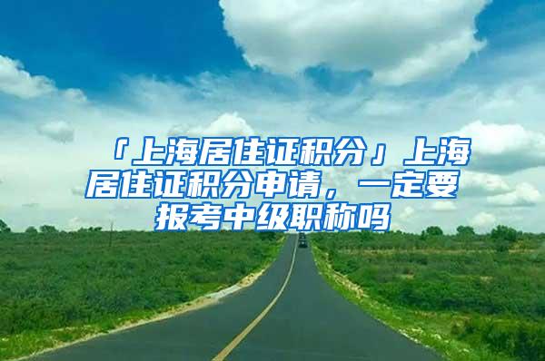 「上海居住证积分」上海居住证积分申请，一定要报考中级职称吗