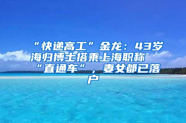 “快递高工”金龙：43岁海归博士搭乘上海职称“直通车”，妻女都已落户