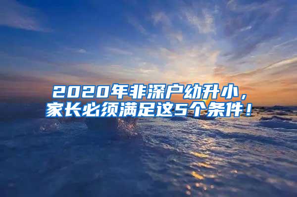 2020年非深户幼升小，家长必须满足这5个条件！