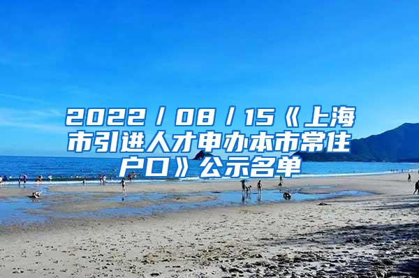 2022／08／15《上海市引进人才申办本市常住户口》公示名单