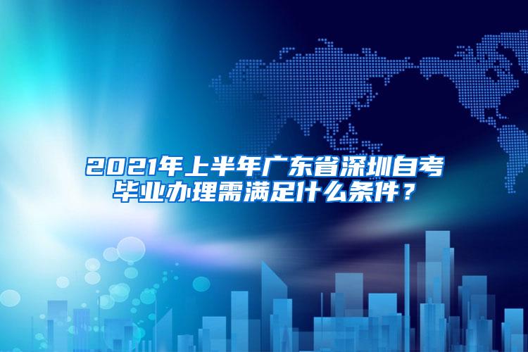 2021年上半年广东省深圳自考毕业办理需满足什么条件？