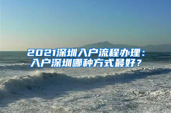 2021深圳入户流程办理：入户深圳哪种方式最好？