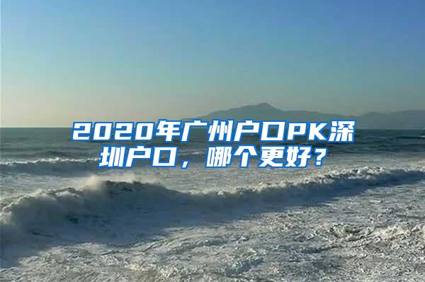 2020年广州户口PK深圳户口，哪个更好？