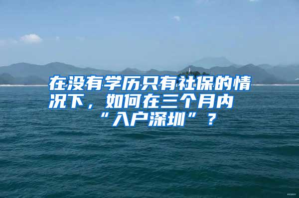 在没有学历只有社保的情况下，如何在三个月内“入户深圳”？