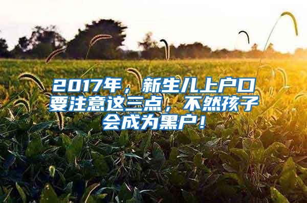 2017年，新生儿上户口要注意这三点，不然孩子会成为黑户！