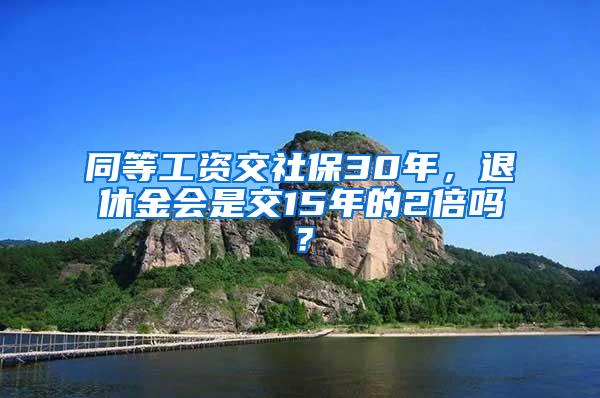 同等工资交社保30年，退休金会是交15年的2倍吗？