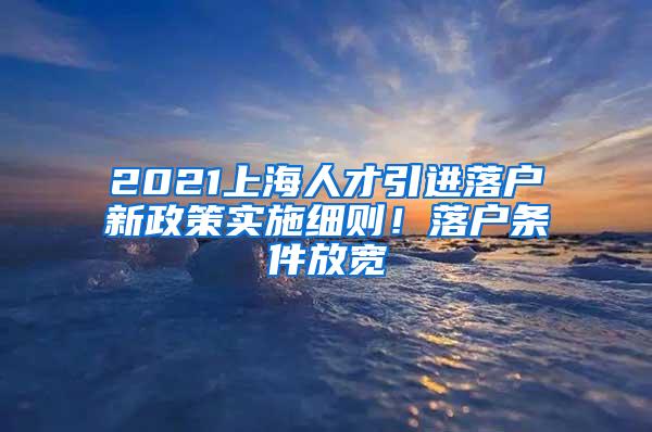 2021上海人才引进落户新政策实施细则！落户条件放宽