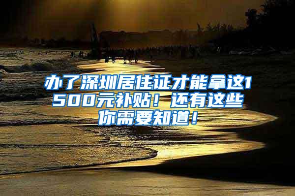 办了深圳居住证才能拿这1500元补贴！还有这些你需要知道！