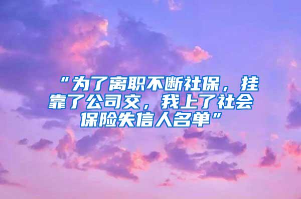 “为了离职不断社保，挂靠了公司交，我上了社会保险失信人名单”