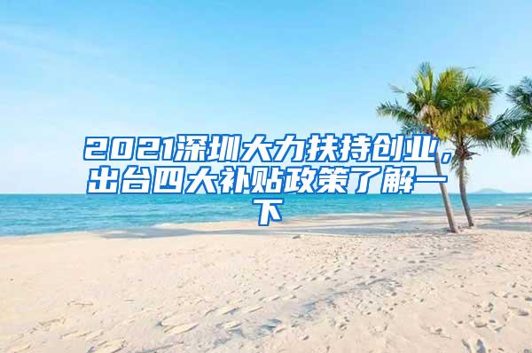 2021深圳大力扶持创业，出台四大补贴政策了解一下