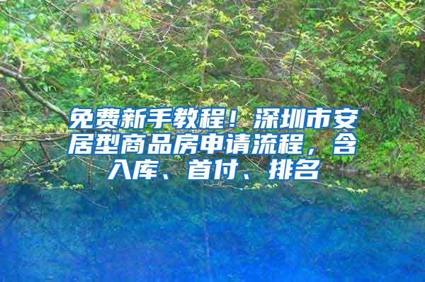 免费新手教程！深圳市安居型商品房申请流程，含入库、首付、排名