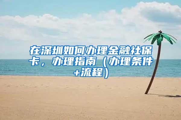 在深圳如何办理金融社保卡，办理指南（办理条件+流程）