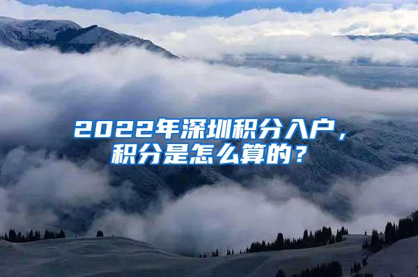 2022年深圳积分入户，积分是怎么算的？