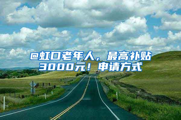 @虹口老年人，最高补贴3000元！申请方式→