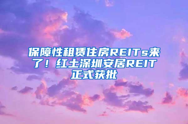 保障性租赁住房REITs来了！红土深圳安居REIT正式获批