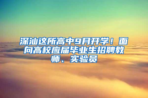 深汕这所高中9月开学！面向高校应届毕业生招聘教师、实验员