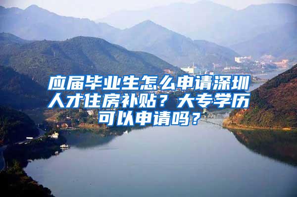 应届毕业生怎么申请深圳人才住房补贴？大专学历可以申请吗？