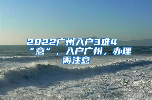 2022广州入户3难4“意”，入户广州，办理需注意