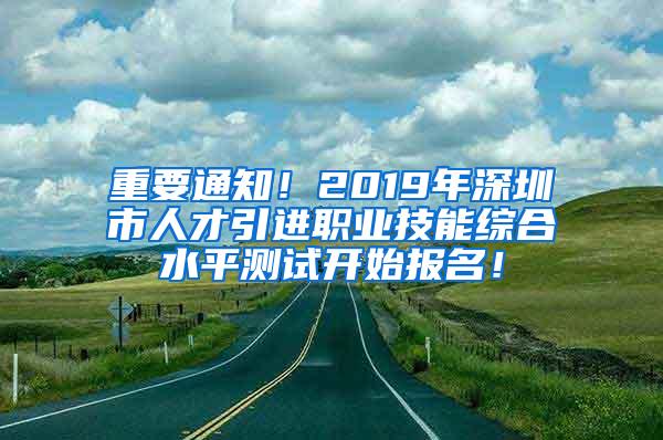 重要通知！2019年深圳市人才引进职业技能综合水平测试开始报名！