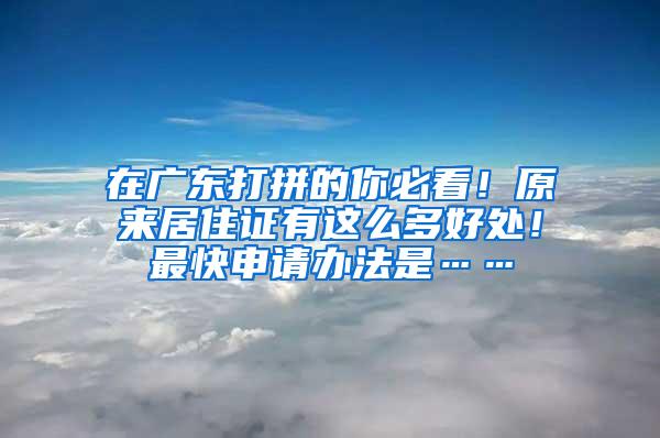 在广东打拼的你必看！原来居住证有这么多好处！最快申请办法是……