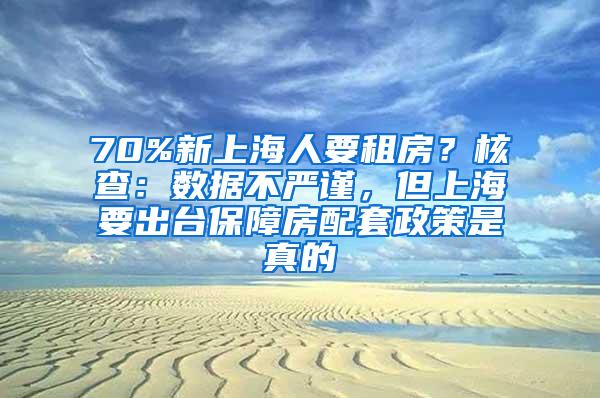 70%新上海人要租房？核查：数据不严谨，但上海要出台保障房配套政策是真的