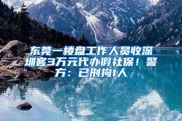 东莞一楼盘工作人员收深圳客3万元代办假社保！警方：已刑拘1人