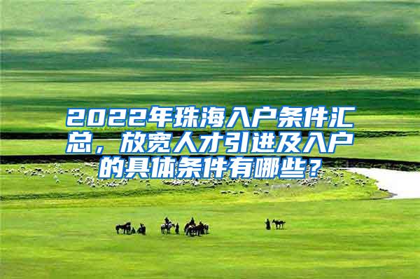 2022年珠海入户条件汇总，放宽人才引进及入户的具体条件有哪些？