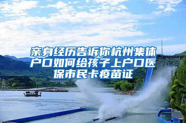 亲身经历告诉你杭州集体户口如何给孩子上户口医保市民卡疫苗证