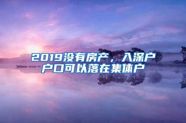 2019没有房产，入深户户口可以落在集体户