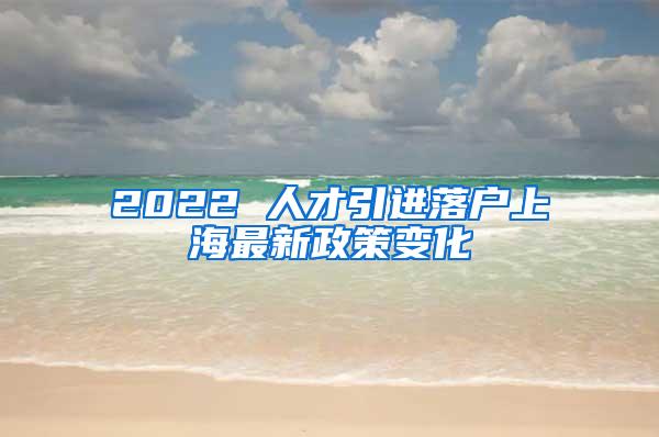 2022 人才引进落户上海最新政策变化