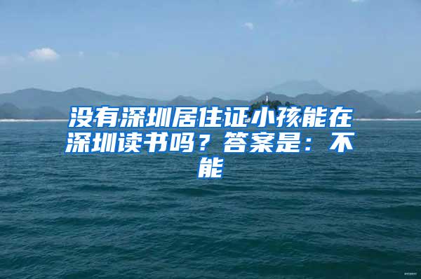 没有深圳居住证小孩能在深圳读书吗？答案是：不能