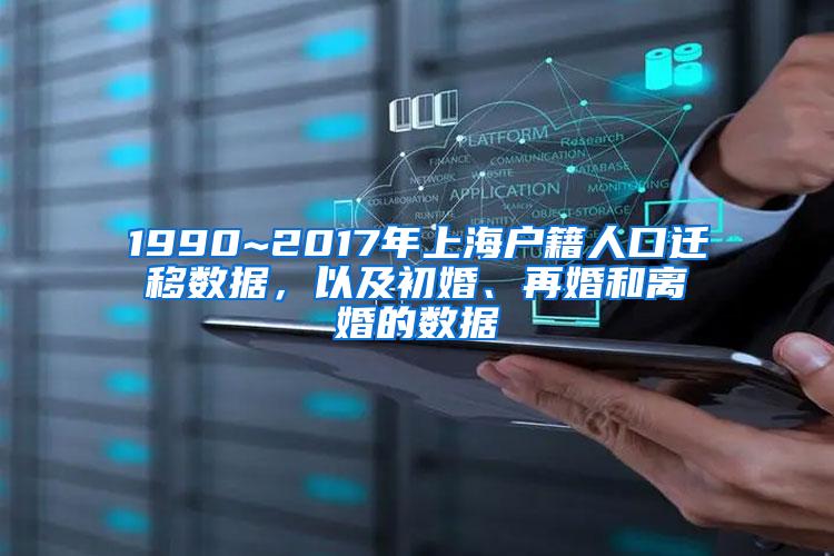 1990~2017年上海户籍人口迁移数据，以及初婚、再婚和离婚的数据