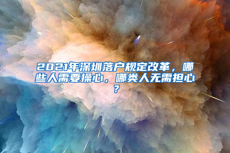 2021年深圳落户规定改革，哪些人需要操心，哪类人无需担心？