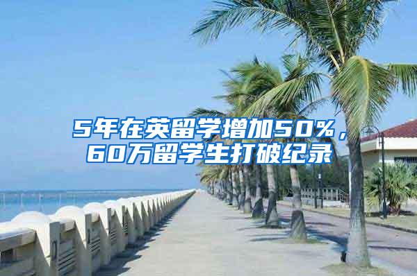 5年在英留学增加50%，60万留学生打破纪录