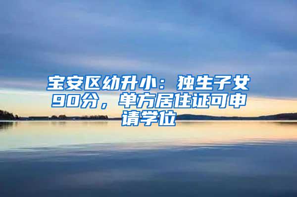 宝安区幼升小：独生子女90分，单方居住证可申请学位