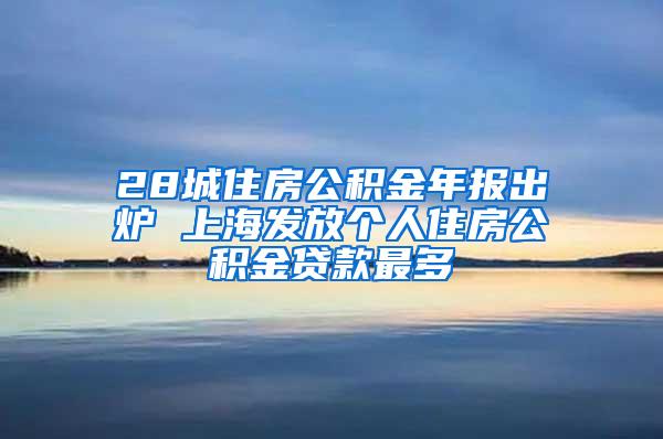 28城住房公积金年报出炉 上海发放个人住房公积金贷款最多