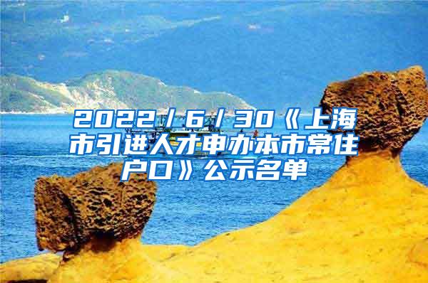 2022／6／30《上海市引进人才申办本市常住户口》公示名单