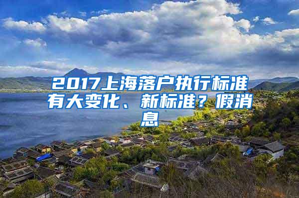 2017上海落户执行标准有大变化、新标准？假消息