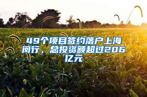 49个项目签约落户上海闵行，总投资额超过206亿元