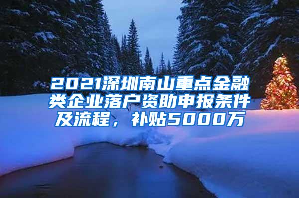 2021深圳南山重点金融类企业落户资助申报条件及流程，补贴5000万