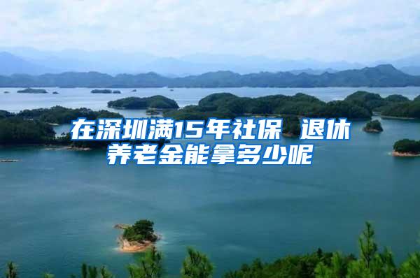 在深圳满15年社保 退休养老金能拿多少呢