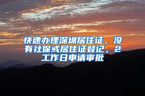 快速办理深圳居住证，没有社保或居住证登记，2工作日申请审批