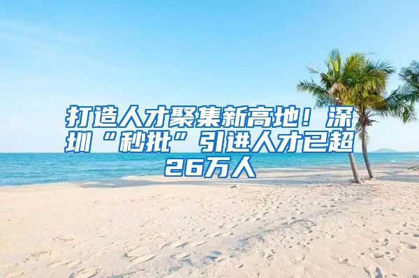 打造人才聚集新高地！深圳“秒批”引进人才已超26万人