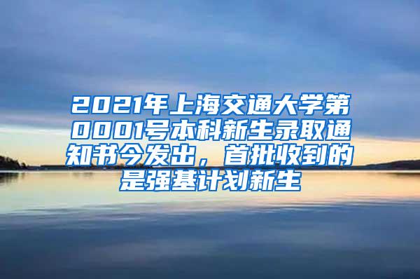 2021年上海交通大学第0001号本科新生录取通知书今发出，首批收到的是强基计划新生